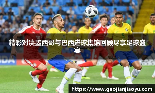 精彩对决墨西哥与巴西进球集锦回顾尽享足球盛宴